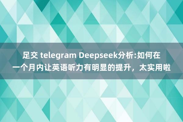 足交 telegram Deepseek分析:如何在一个月内让英语听力有明显的提升,太实用啦