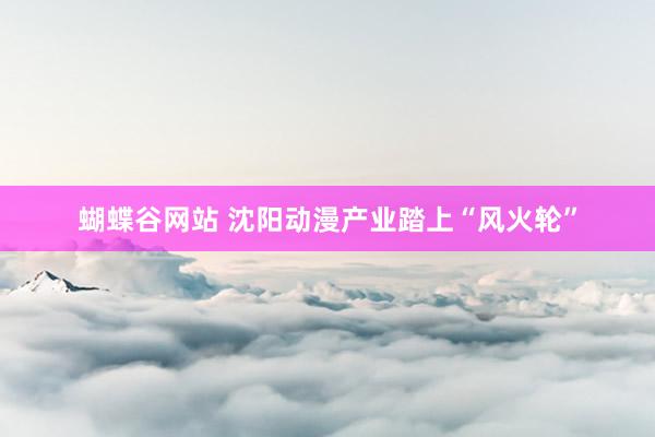 蝴蝶谷网站 沈阳动漫产业踏上“风火轮”