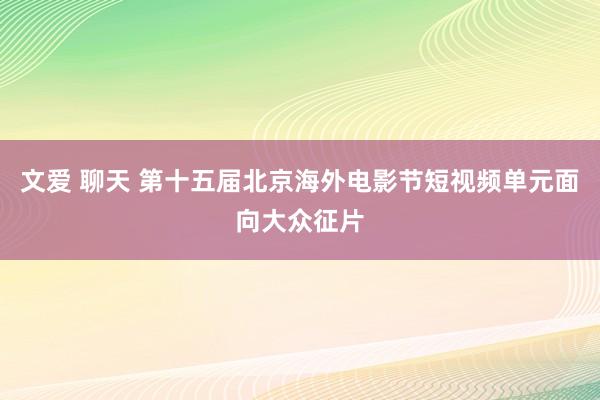 文爱 聊天 第十五届北京海外电影节短视频单元面向大众征片