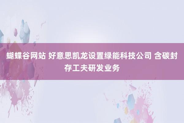 蝴蝶谷网站 好意思凯龙设置绿能科技公司 含碳封存工夫研发业务
