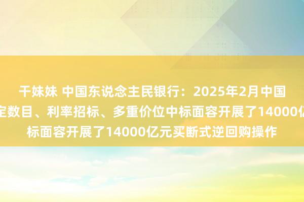干妹妹 中国东说念主民银行：2025年2月中国东说念主民银行以固定数目、利率招标、多重价位中标面容开展了14000亿元买断式逆回购操作