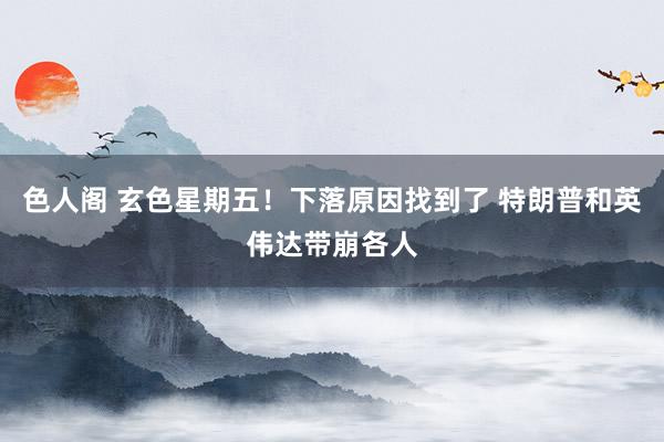 色人阁 玄色星期五！下落原因找到了 特朗普和英伟达带崩各人