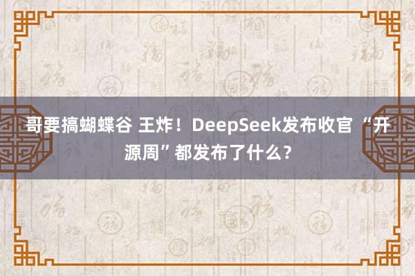 哥要搞蝴蝶谷 王炸！DeepSeek发布收官 “开源周”都发布了什么？