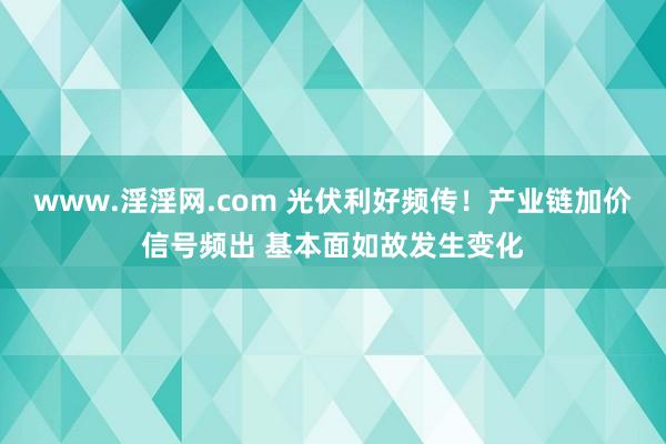 www.淫淫网.com 光伏利好频传！产业链加价信号频出 基本面如故发生变化