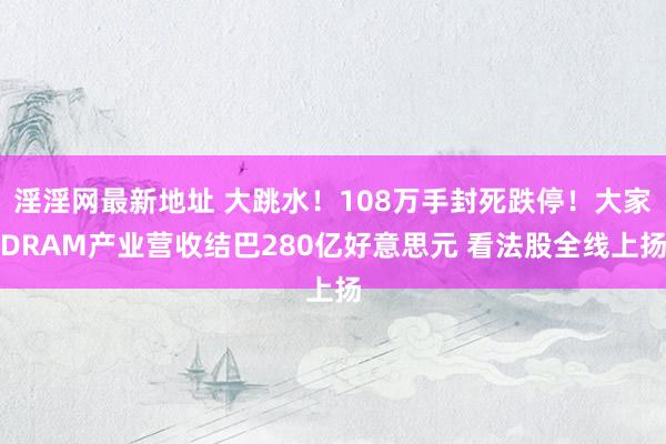 淫淫网最新地址 大跳水！108万手封死跌停！大家DRAM产业营收结巴280亿好意思元 看法股全线上扬
