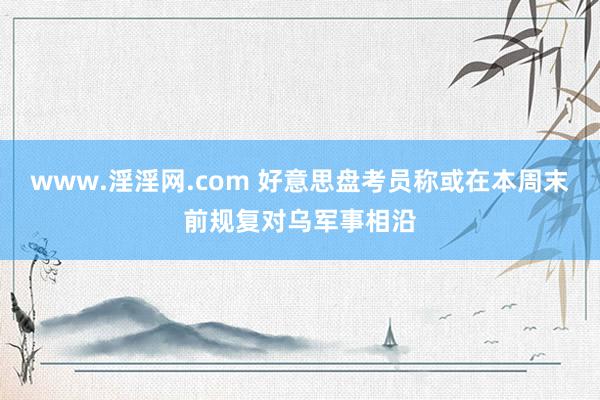 www.淫淫网.com 好意思盘考员称或在本周末前规复对乌军事相沿