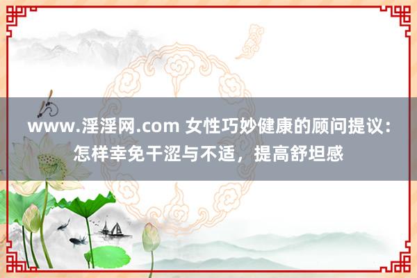 www.淫淫网.com 女性巧妙健康的顾问提议：怎样幸免干涩与不适，提高舒坦感