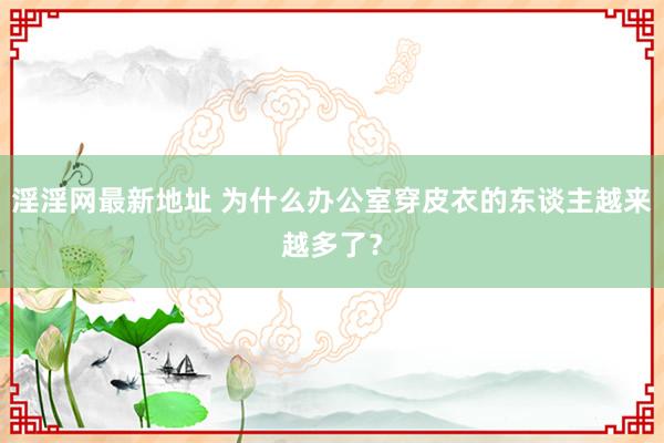 淫淫网最新地址 为什么办公室穿皮衣的东谈主越来越多了？