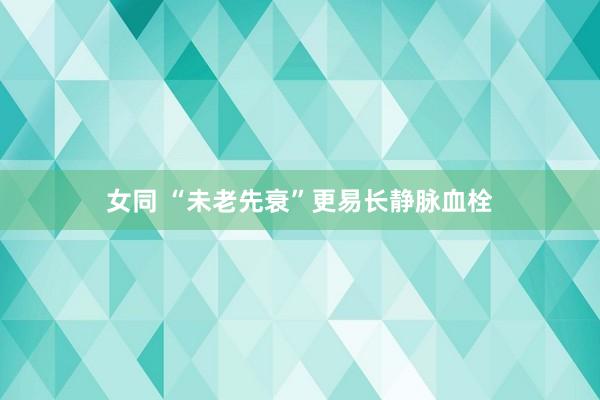 女同 “未老先衰”更易长静脉血栓