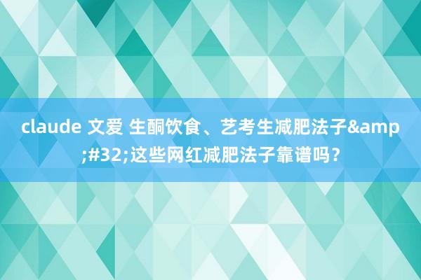 claude 文爱 生酮饮食、艺考生减肥法子&#32;这些网红减肥法子靠谱吗？