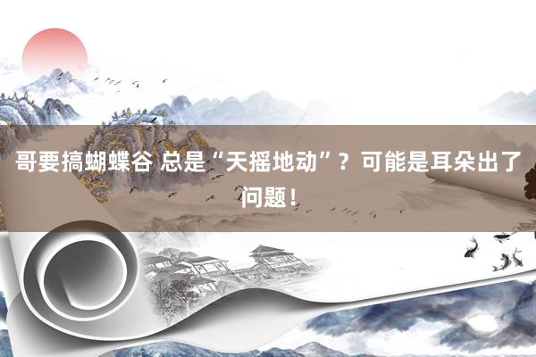 哥要搞蝴蝶谷 总是“天摇地动”？可能是耳朵出了问题！