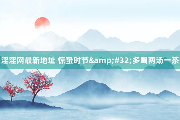 淫淫网最新地址 惊蛰时节&#32;多喝两汤一茶