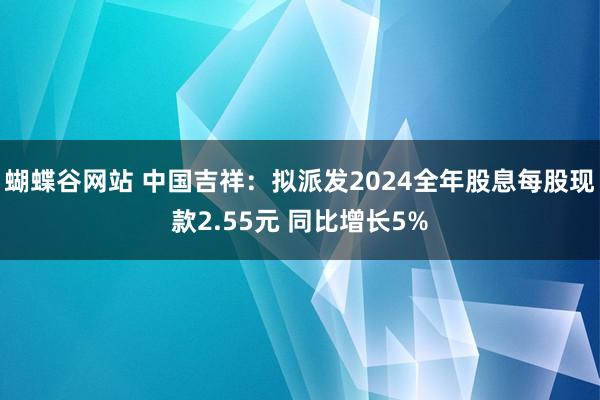 蝴蝶谷网站 中国吉祥：拟派发2024全年股息每股现款2.55元 同比增长5%