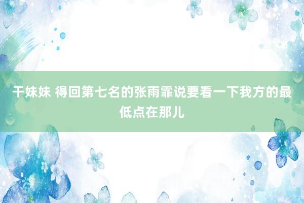 干妹妹 得回第七名的张雨霏说要看一下我方的最低点在那儿
