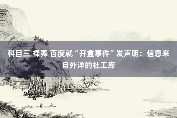 科目三 裸舞 百度就“开盒事件”发声明：信息来自外洋的社工库