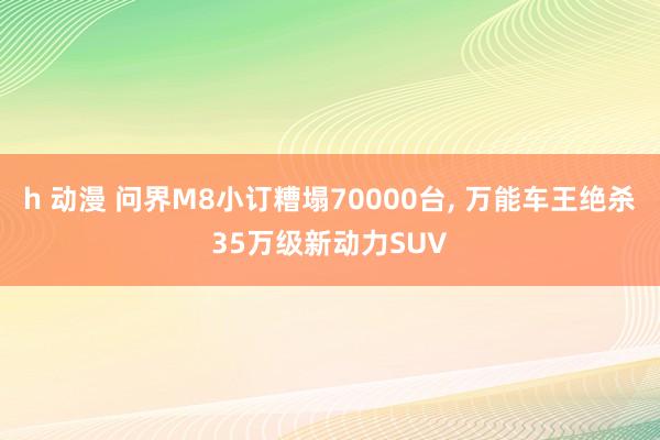 h 动漫 问界M8小订糟塌70000台， 万能车王绝杀35万级新动力SUV