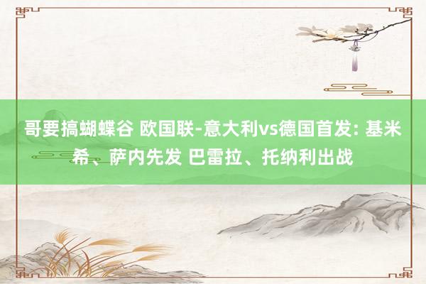 哥要搞蝴蝶谷 欧国联-意大利vs德国首发: 基米希、萨内先发 巴雷拉、托纳利出战