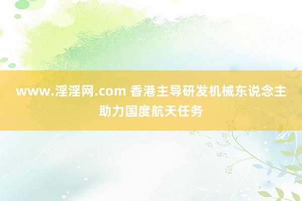 www.淫淫网.com 香港主导研发机械东说念主助力国度航天任务