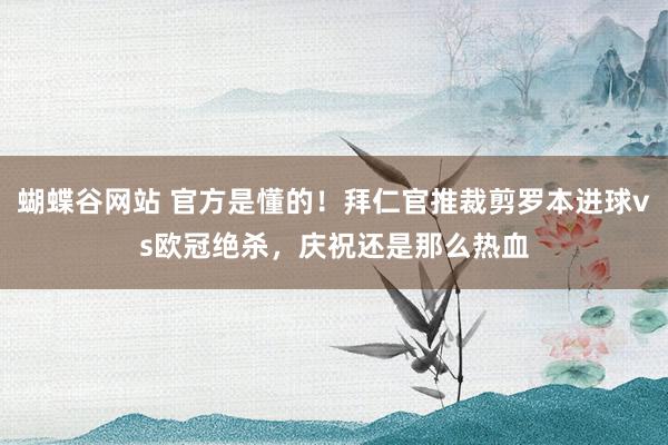 蝴蝶谷网站 官方是懂的！拜仁官推裁剪罗本进球vs欧冠绝杀，庆祝还是那么热血