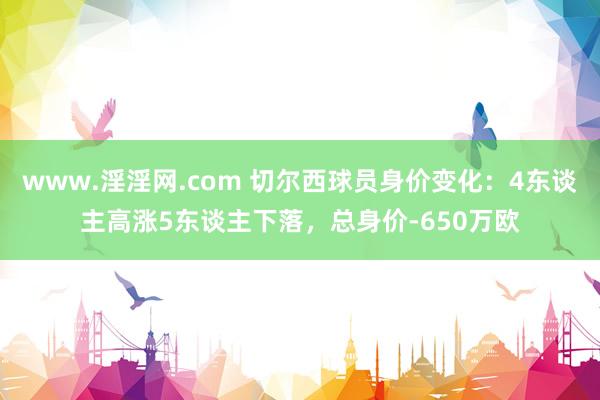www.淫淫网.com 切尔西球员身价变化：4东谈主高涨5东谈主下落，总身价-650万欧