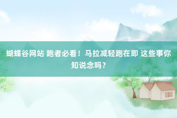 蝴蝶谷网站 跑者必看！马拉减轻跑在即 这些事你知说念吗？