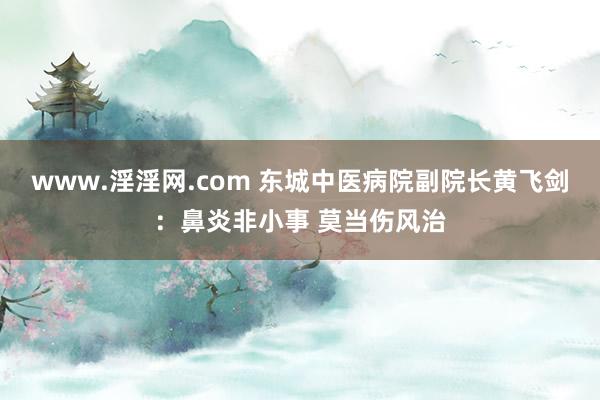www.淫淫网.com 东城中医病院副院长黄飞剑：鼻炎非小事 莫当伤风治