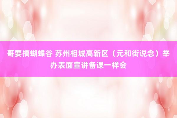 哥要搞蝴蝶谷 苏州相城高新区（元和街说念）举办表面宣讲备课一样会