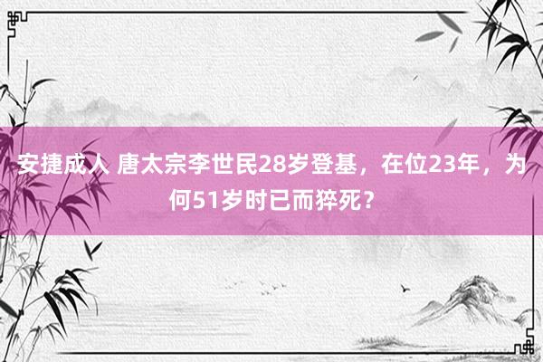 安捷成人 唐太宗李世民28岁登基，在位23年，为何51岁时已而猝死？