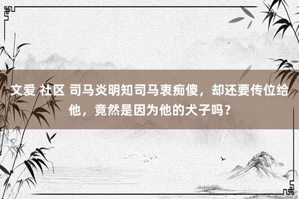 文爱 社区 司马炎明知司马衷痴傻，却还要传位给他，竟然是因为他的犬子吗？