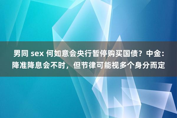 男同 sex 何如意会央行暂停购买国债？中金：降准降息会不时，但节律可能视多个身分而定