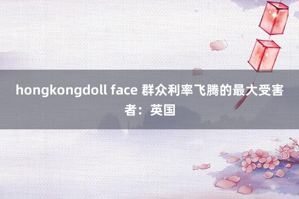 hongkongdoll face 群众利率飞腾的最大受害者：英国