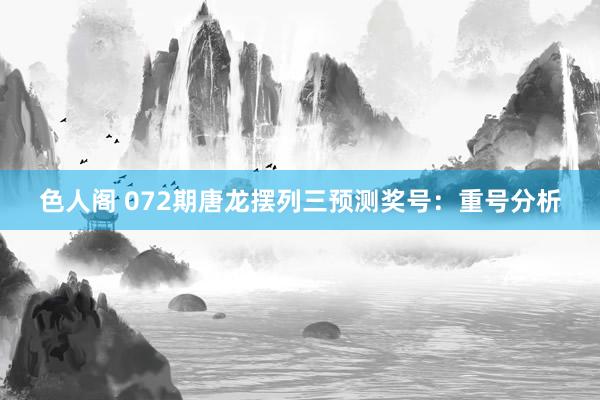 色人阁 072期唐龙摆列三预测奖号：重号分析