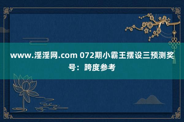 www.淫淫网.com 072期小霸王摆设三预测奖号：跨度参考