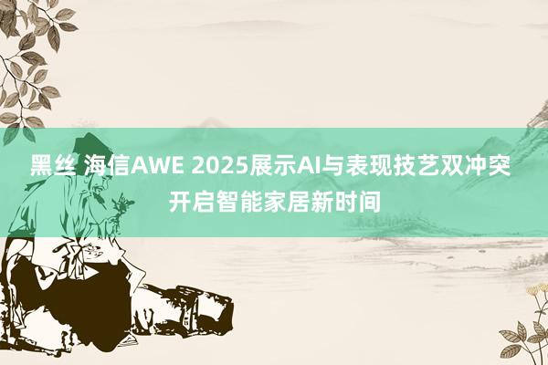 黑丝 海信AWE 2025展示AI与表现技艺双冲突 开启智能家居新时间