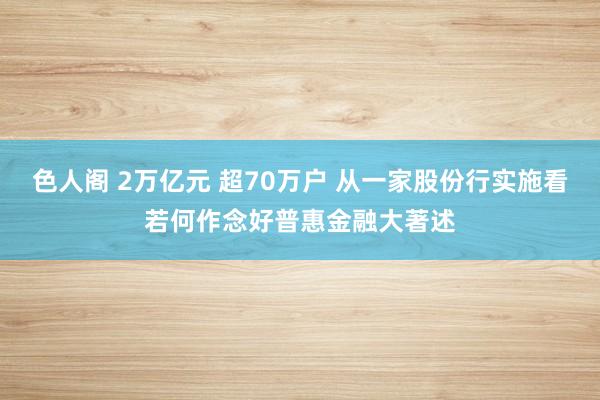 色人阁 2万亿元 超70万户 从一家股份行实施看若何作念好普惠金融大著述