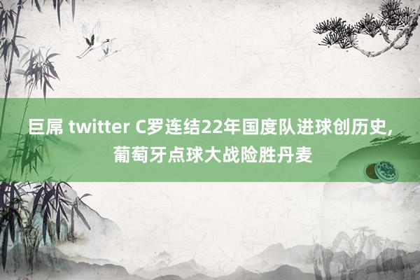 巨屌 twitter C罗连结22年国度队进球创历史， 葡萄牙点球大战险胜丹麦