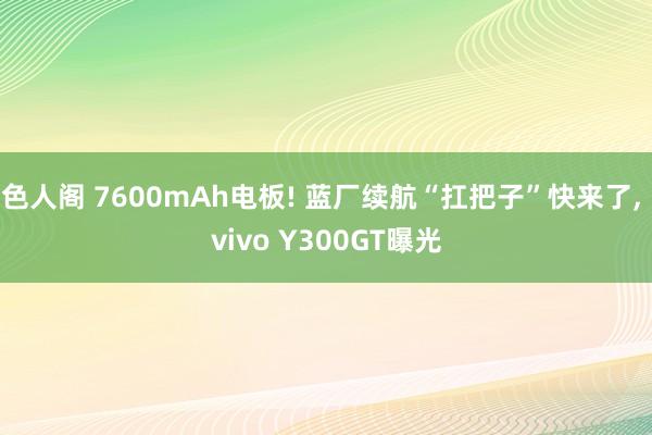 色人阁 7600mAh电板! 蓝厂续航“扛把子”快来了， vivo Y300GT曝光