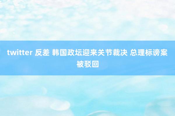 twitter 反差 韩国政坛迎来关节裁决 总理标谤案被驳回