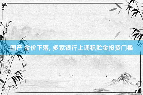 国产 金价下落， 多家银行上调积贮金投资门槛