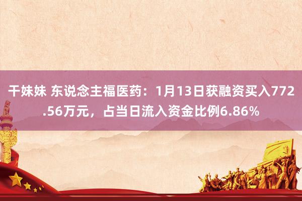 干妹妹 东说念主福医药：1月13日获融资买入772.56万元，占当日流入资金比例6.86%