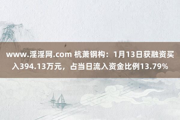 www.淫淫网.com 杭萧钢构：1月13日获融资买入394.13万元，占当日流入资金比例13.79%
