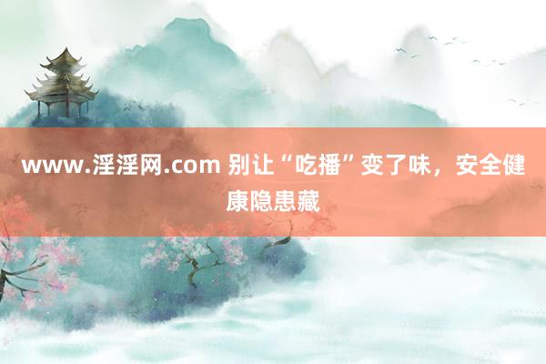 www.淫淫网.com 别让“吃播”变了味，安全健康隐患藏