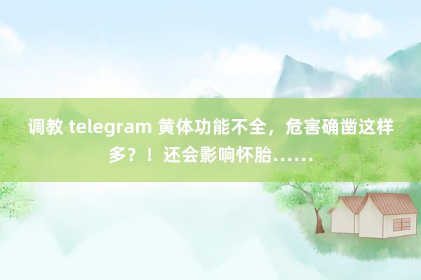 调教 telegram 黄体功能不全，危害确凿这样多？！还会影响怀胎……