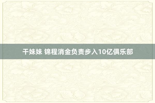 干妹妹 锦程消金负责步入10亿俱乐部