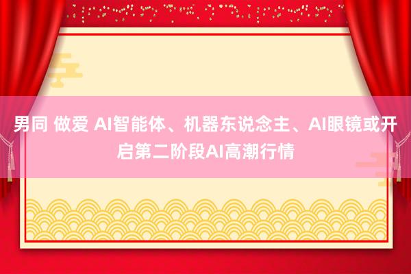 男同 做爱 AI智能体、机器东说念主、AI眼镜或开启第二阶段AI高潮行情