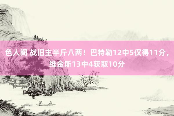 色人阁 战旧主半斤八两！巴特勒12中5仅得11分，维金斯13中4获取10分