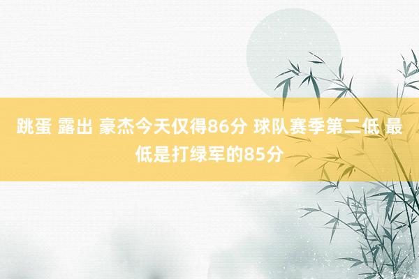 跳蛋 露出 豪杰今天仅得86分 球队赛季第二低 最低是打绿军的85分