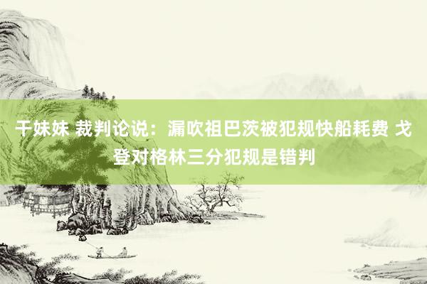干妹妹 裁判论说：漏吹祖巴茨被犯规快船耗费 戈登对格林三分犯规是错判