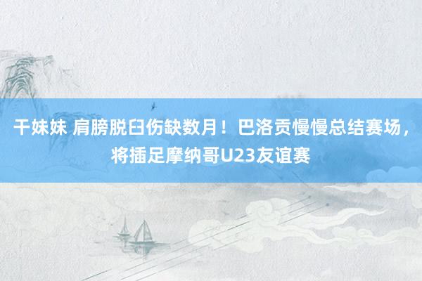 干妹妹 肩膀脱臼伤缺数月！巴洛贡慢慢总结赛场，将插足摩纳哥U23友谊赛