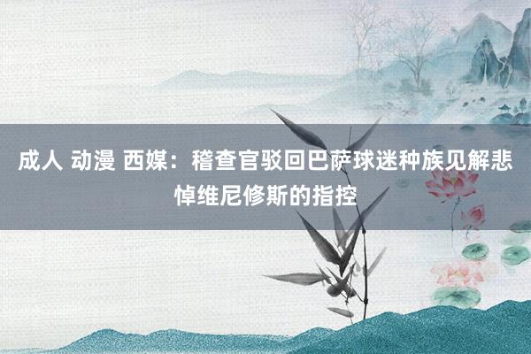 成人 动漫 西媒：稽查官驳回巴萨球迷种族见解悲悼维尼修斯的指控